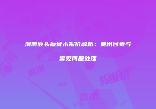 渭南额头磨骨术报价解析：费用因素与常见问题处理