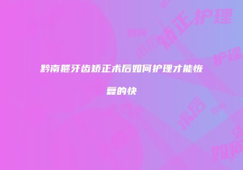黔南箍牙齿矫正术后如何护理才能恢复的快