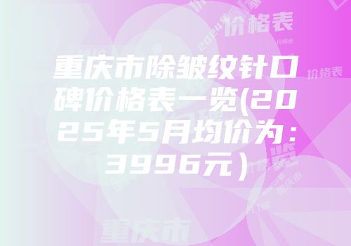 重庆市除皱纹针口碑价格表一览(2025年5月均价为：3996元）