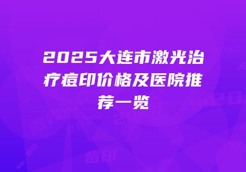 2025大连市激光治疗痘印价格及医院推荐一览