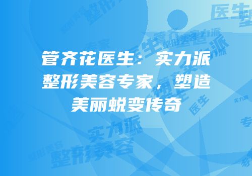 管齐花医生：实力派整形美容专家，塑造美丽蜕变传奇