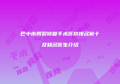 巴中市腭裂修复手术医院排名前十及知名医生介绍