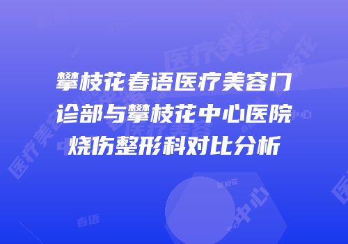 攀枝花春语医疗美容门诊部与攀枝花中心医院烧伤整形科对比分析