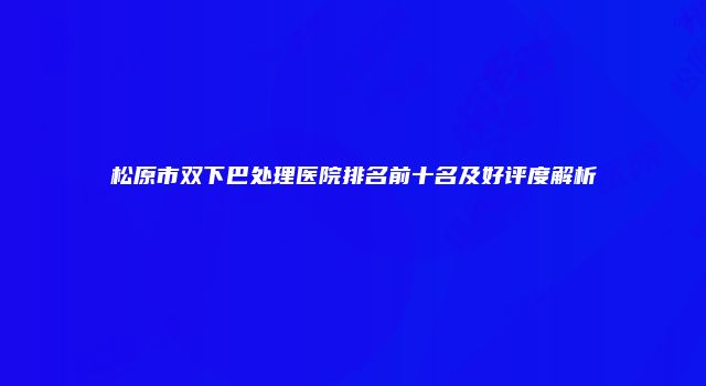 松原市双下巴处理医院排名前十名及好评度解析