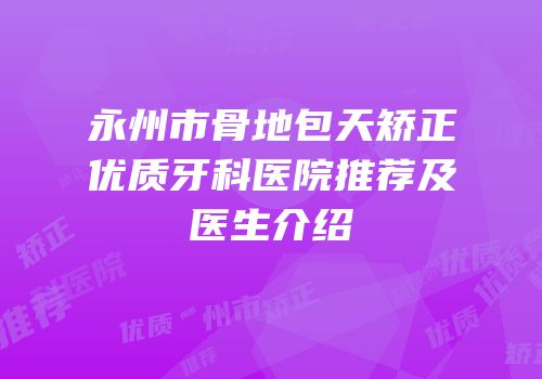 永州市骨地包天矫正优质牙科医院推荐及医生介绍
