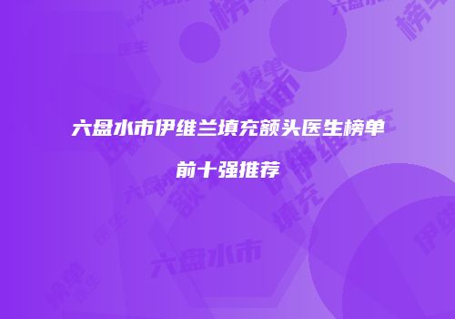 六盘水市伊维兰填充额头医生榜单前十强推荐