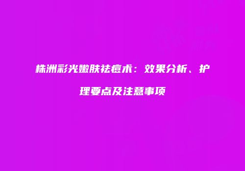 株洲彩光嫩肤祛痘术：效果分析、护理要点及注意事项