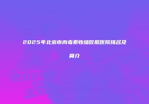2025年北京市肉毒素收缩咬肌医院排名及简介