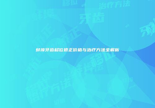蚌埠牙齿移位矫正价格与治疗方法全解析