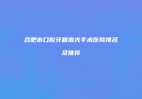 合肥市口腔牙龈激光手术医院排名及推荐