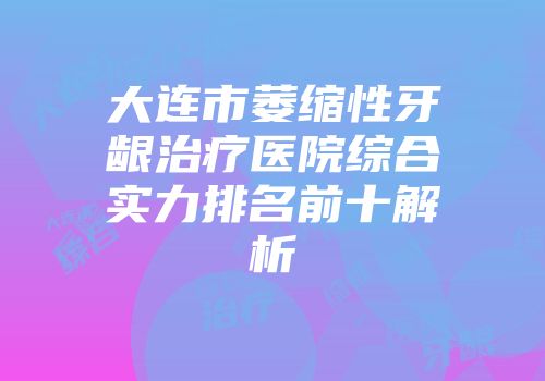 大连市萎缩性牙龈治疗医院综合实力排名前十解析