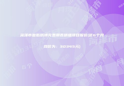 菏泽市做脂肪填充费用表明细项目报价(近6个月均价为：30345元)