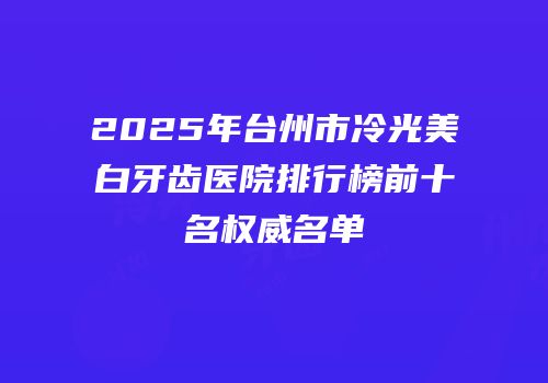 2025年台州市冷光美白牙齿医院排行榜前十名权威名单