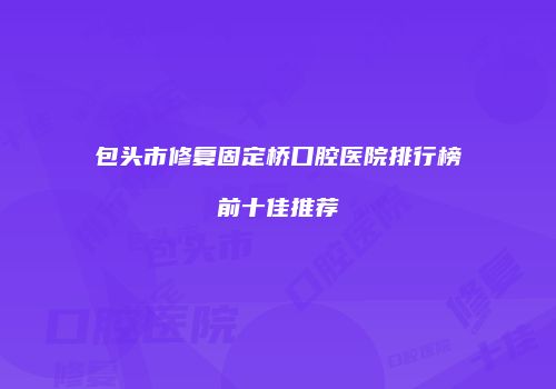 包头市修复固定桥口腔医院排行榜前十佳推荐