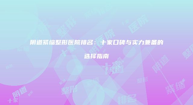 阴道紧缩整形医院排名：十家口碑与实力兼备的选择指南