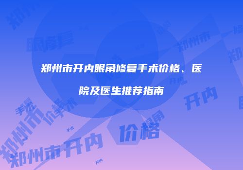 郑州市开内眼角修复手术价格、医院及医生推荐指南