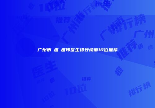 广州市袪痘袪痘印医生排行榜前10位推荐