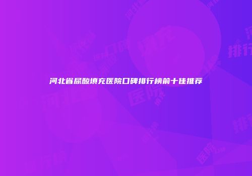 河北省尿酸填充医院口碑排行榜前十佳推荐