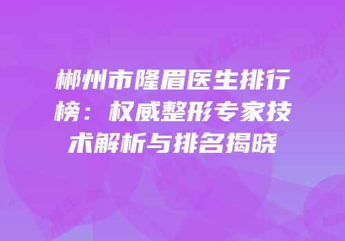郴州市隆眉医生排行榜：权威整形专家技术解析与排名揭晓