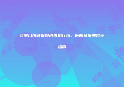 张家口市颧骨整形价格行情、医院及医生推荐指南