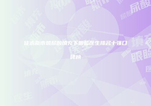 佳木斯市玻尿酸填充下眼睑医生排名十强口碑榜