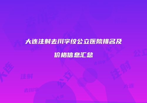 大连注射去川字纹公立医院排名及价格信息汇总