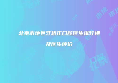 北京市地包牙矫正口腔医生排行榜及医生评价