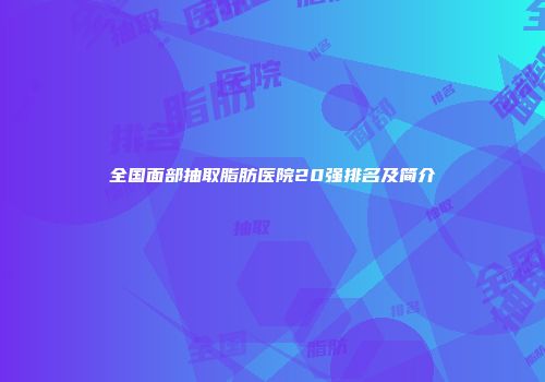 全国面部抽取脂肪医院20强排名及简介