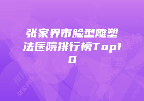 张家界市脸型雕塑法医院排行榜Top10