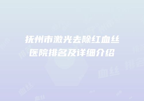 抚州市激光去除红血丝医院排名及详细介绍