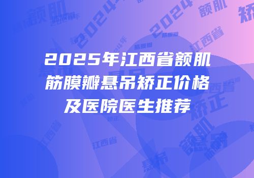 2025年江西省额肌筋膜瓣悬吊矫正价格及医院医生推荐