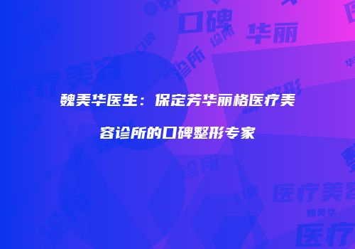 魏美华医生：保定芳华丽格医疗美容诊所的口碑整形专家