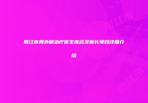 阳江市拇外翻治疗医生排名及擅长项目详细介绍