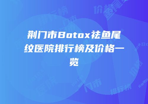 荆门市Botox祛鱼尾纹医院排行榜及价格一览