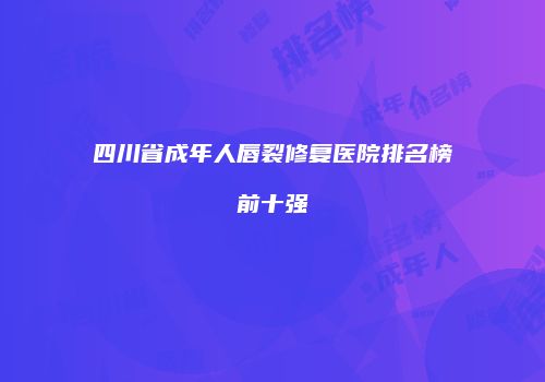 四川省成年人唇裂修复医院排名榜前十强