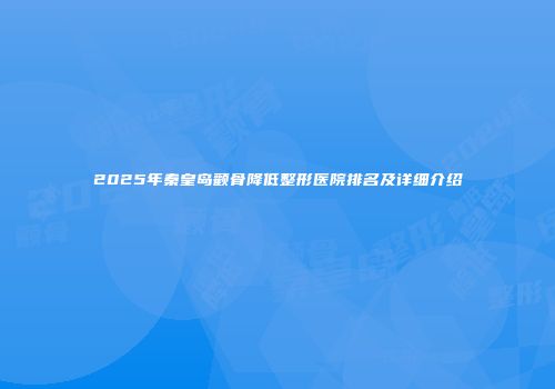 2025年秦皇岛颧骨降低整形医院排名及详细介绍