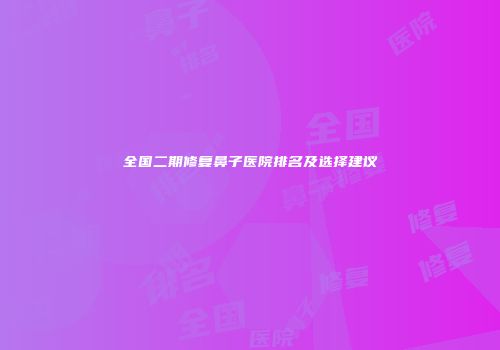 全国二期修复鼻子医院排名及选择建议