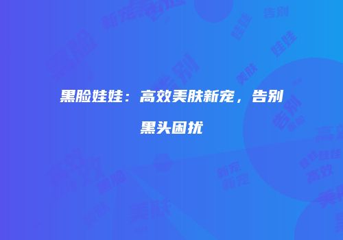 黑脸娃娃：高效美肤新宠，告别黑头困扰
