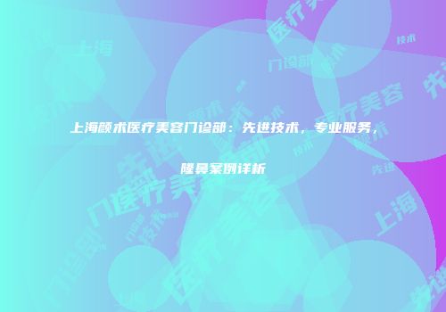 上海颜术医疗美容门诊部：先进技术，专业服务，隆鼻案例详析