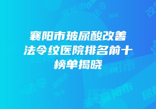 襄阳市玻尿酸改善法令纹医院排名前十榜单揭晓