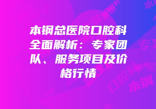 本钢总医院口腔科全面解析：专家团队、服务项目及价格行情