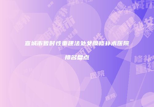 宣城市暂时性重建法处女膜修补术医院排名盘点