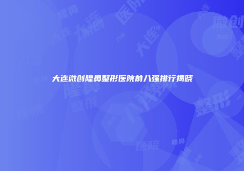 大连微创隆鼻整形医院前八强排行揭晓