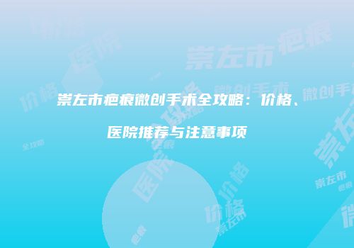 崇左市疤痕微创手术全攻略：价格、医院推荐与注意事项