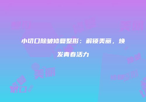 小切口除皱修复整形：解锁美丽，焕发青春活力