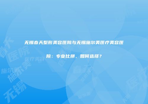 无锡春天整形美容医院与无锡施尔美医疗美容医院：专业比拼，如何选择？