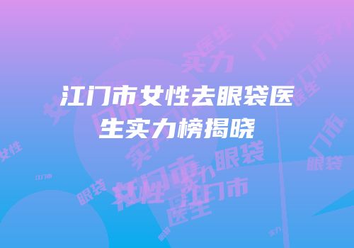 江门市女性去眼袋医生实力榜揭晓