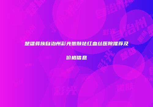 楚雄彝族自治州彩光嫩肤祛红血丝医院推荐及价格信息