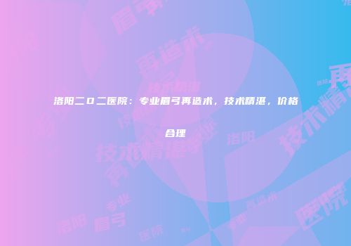 洛阳二Ｏ二医院：专业眉弓再造术，技术精湛，价格合理