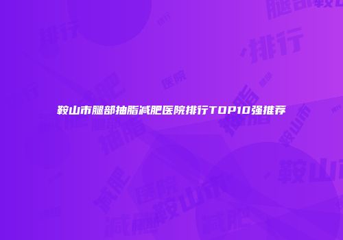 鞍山市腿部抽脂减肥医院排行TOP10强推荐